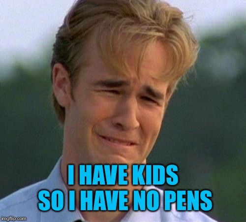 1990s First World Problems Meme | I HAVE KIDS SO I HAVE NO PENS | image tagged in memes,1990s first world problems | made w/ Imgflip meme maker