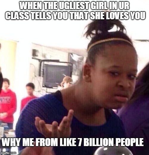 why me gurl ?  | WHEN THE UGLIEST GIRL IN UR CLASS TELLS YOU THAT SHE LOVES YOU; WHY ME FROM LIKE 7 BILLION PEOPLE | image tagged in memes,black girl wat | made w/ Imgflip meme maker