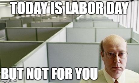 Alone at work | TODAY IS LABOR DAY; BUT NOT FOR YOU | image tagged in alone at work | made w/ Imgflip meme maker