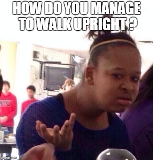 Black Girl Wat | HOW DO YOU MANAGE TO WALK UPRIGHT ? | image tagged in memes,black girl wat | made w/ Imgflip meme maker