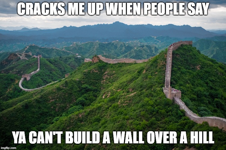 great wall of china | CRACKS ME UP WHEN PEOPLE SAY; YA CAN'T BUILD A WALL OVER A HILL | image tagged in great wall of china | made w/ Imgflip meme maker