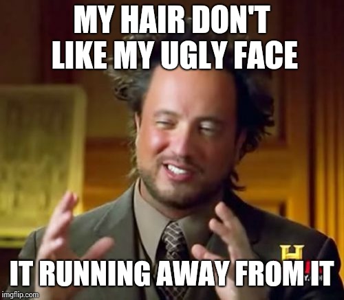 Ancient Aliens | MY HAIR DON'T LIKE MY UGLY FACE; IT RUNNING AWAY FROM IT | image tagged in memes,ancient aliens | made w/ Imgflip meme maker