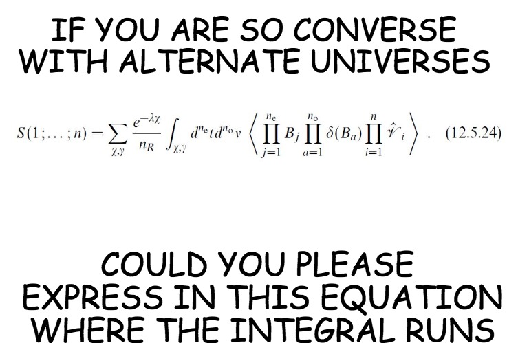IF YOU ARE SO CONVERSE WITH ALTERNATE UNIVERSES COULD YOU PLEASE EXPRESS IN THIS EQUATION WHERE THE INTEGRAL RUNS | made w/ Imgflip meme maker