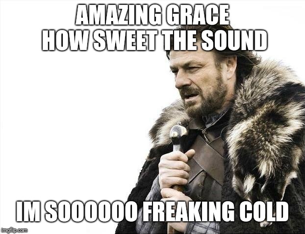 Brace Yourselves X is Coming | AMAZING GRACE HOW SWEET THE SOUND; IM SOOOOOO FREAKING COLD | image tagged in memes,brace yourselves x is coming | made w/ Imgflip meme maker
