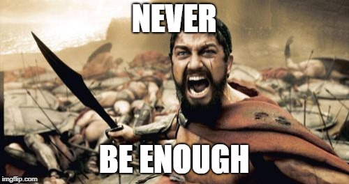 Sparta Leonidas | NEVER; BE ENOUGH | image tagged in memes,sparta leonidas | made w/ Imgflip meme maker