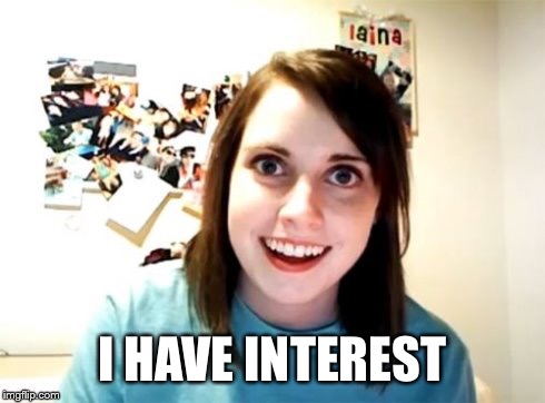 Overly Attached Girlfriend | I HAVE INTEREST | image tagged in overly attached girlfriend | made w/ Imgflip meme maker