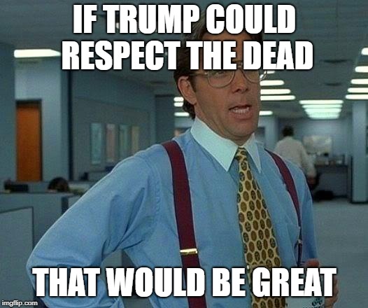 That Would Be Great Meme | IF TRUMP COULD RESPECT THE DEAD; THAT WOULD BE GREAT | image tagged in memes,that would be great,donald trump,trump,trump derangement syndrome | made w/ Imgflip meme maker