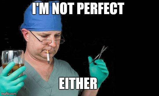Drunk Doctor | I'M NOT PERFECT EITHER | image tagged in drunk doctor | made w/ Imgflip meme maker