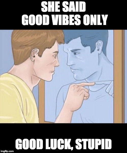 GOOD VIBES ONLY LIE | SHE SAID GOOD VIBES ONLY; GOOD LUCK, STUPID | image tagged in check yourself depressed guy pointing at himself mirror,good,good vibes,lie,tinder | made w/ Imgflip meme maker