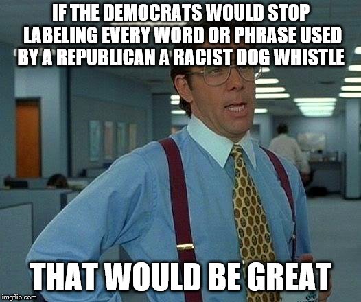 That Would Be Great Meme | IF THE DEMOCRATS WOULD STOP LABELING EVERY WORD OR PHRASE USED BY A REPUBLICAN A RACIST DOG WHISTLE; THAT WOULD BE GREAT | image tagged in memes,that would be great | made w/ Imgflip meme maker