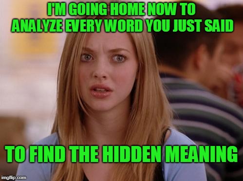 When you thought you had a harmless conversation with a girl, this is the reality. |  I'M GOING HOME NOW TO ANALYZE EVERY WORD YOU JUST SAID; TO FIND THE HIDDEN MEANING | image tagged in memes,omg karen | made w/ Imgflip meme maker