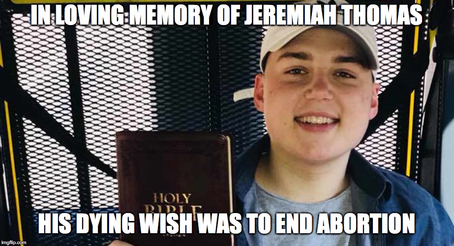 Jeremiah Thomas | IN LOVING MEMORY OF JEREMIAH THOMAS; HIS DYING WISH WAS TO END ABORTION | image tagged in memes,sad,abortion,pro life,jeremiah thomas | made w/ Imgflip meme maker