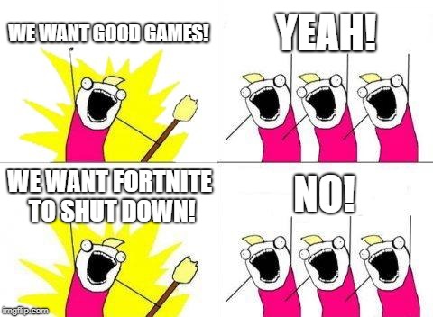 What Do We Want | WE WANT GOOD GAMES! YEAH! NO! WE WANT FORTNITE TO SHUT DOWN! | image tagged in memes,what do we want | made w/ Imgflip meme maker