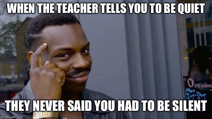 Roll Safe Think About It | WHEN THE TEACHER TELLS YOU TO BE QUIET; THEY NEVER SAID YOU HAD TO BE SILENT | image tagged in memes,roll safe think about it | made w/ Imgflip meme maker