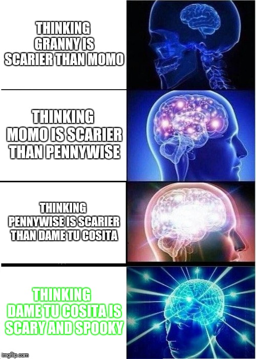 Expanding Brain Meme | THINKING GRANNY IS SCARIER THAN MOMO; THINKING MOMO IS SCARIER THAN PENNYWISE; THINKING PENNYWISE IS SCARIER THAN DAME TU COSITA; THINKING  DAME TU COSITA IS SCARY AND SPOOKY | image tagged in memes,expanding brain | made w/ Imgflip meme maker