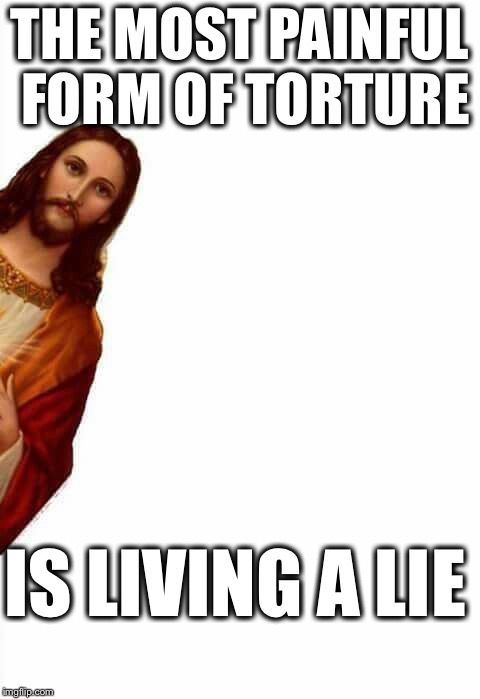jesus watcha doin | THE MOST PAINFUL FORM OF TORTURE; IS LIVING A LIE | image tagged in jesus watcha doin | made w/ Imgflip meme maker