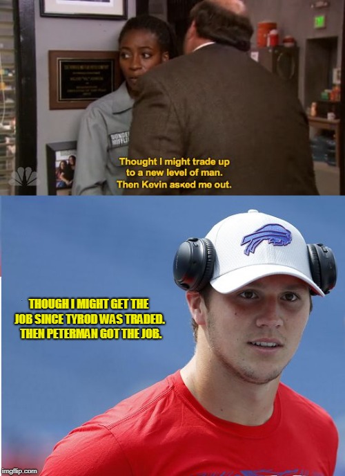 Josh Allen | THOUGH I MIGHT GET THE JOB SINCE TYROD WAS TRADED.  THEN PETERMAN GOT THE JOB. | image tagged in josh allen | made w/ Imgflip meme maker
