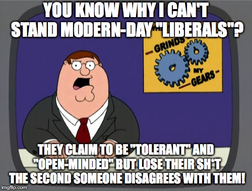 Peter Griffin News | YOU KNOW WHY I CAN'T STAND MODERN-DAY "LIBERALS"? THEY CLAIM TO BE "TOLERANT" AND "OPEN-MINDED" BUT LOSE THEIR SH*T THE SECOND SOMEONE DISAGREES WITH THEM! | image tagged in memes,peter griffin news,funny,liberals,politics | made w/ Imgflip meme maker