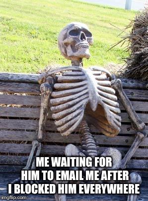 Waiting Skeleton | ME WAITING FOR HIM TO EMAIL ME AFTER I BLOCKED HIM EVERYWHERE | image tagged in memes,waiting skeleton | made w/ Imgflip meme maker