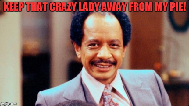 George Jefferson | KEEP THAT CRAZY LADY AWAY FROM MY PIE! | image tagged in george jefferson | made w/ Imgflip meme maker