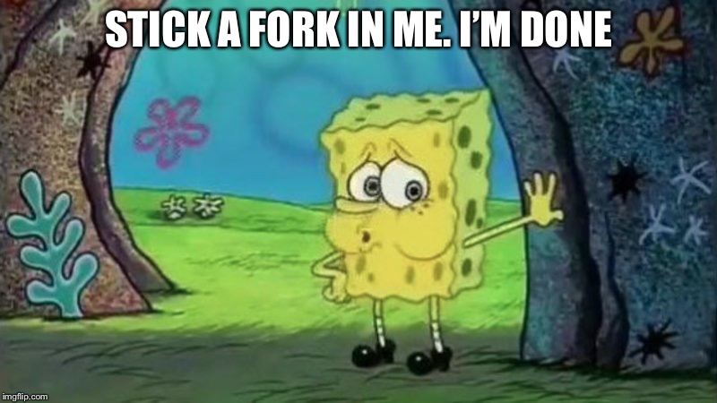 spong bob tired | STICK A FORK IN ME. I’M DONE | image tagged in spong bob tired | made w/ Imgflip meme maker