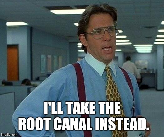 That Would Be Great | I'LL TAKE THE ROOT CANAL INSTEAD. | image tagged in memes,that would be great | made w/ Imgflip meme maker