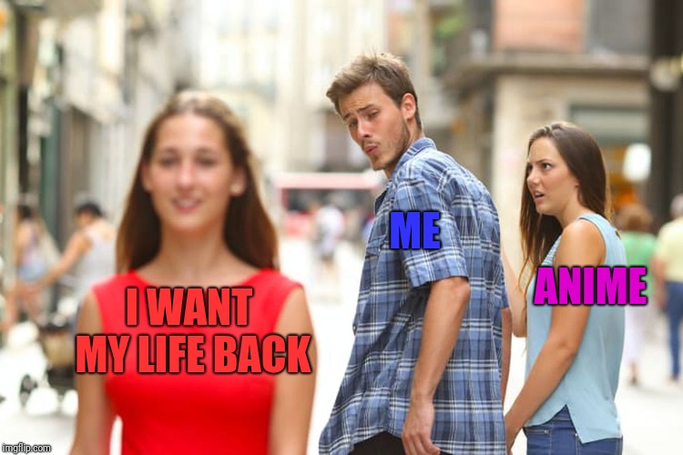 Distracted Boyfriend | ME; ANIME; I WANT MY LIFE BACK | image tagged in memes,distracted boyfriend | made w/ Imgflip meme maker