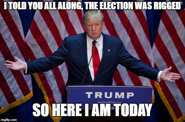 Donald Trump | I TOLD YOU ALL ALONG, THE ELECTION WAS RIGGED SO HERE I AM TODAY | image tagged in donald trump | made w/ Imgflip meme maker