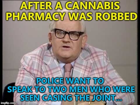 Unfortunately police only recovered half of what was stolen... :)  | AFTER A CANNABIS PHARMACY WAS ROBBED; POLICE WANT TO SPEAK TO TWO MEN WHO WERE SEEN CASING THE JOINT... | image tagged in ronnie barker news,memes,cannabis,crime | made w/ Imgflip meme maker