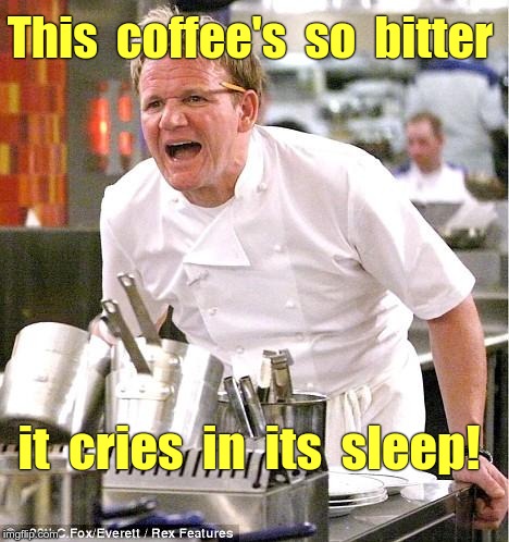 Chef Gordon Ramsay Meme | This  coffee's  so  bitter; it  cries  in  its  sleep! | image tagged in memes,chef gordon ramsay | made w/ Imgflip meme maker