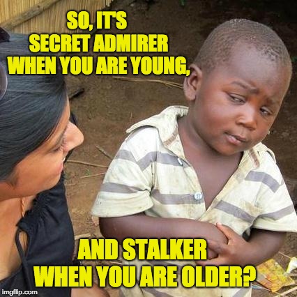 Third World Skeptical Kid | SO, IT'S SECRET ADMIRER WHEN YOU ARE YOUNG, AND STALKER WHEN YOU ARE OLDER? | image tagged in memes,third world skeptical kid | made w/ Imgflip meme maker