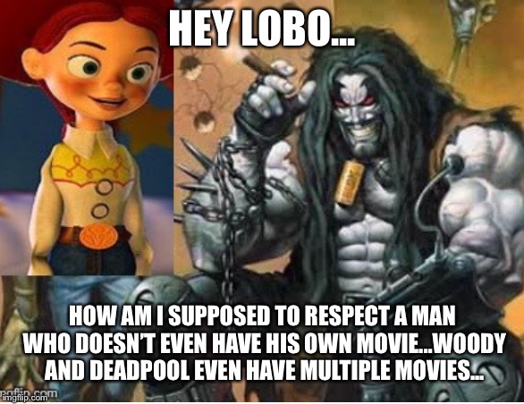 Jessie meets Lobo  | HEY LOBO... HOW AM I SUPPOSED TO RESPECT A MAN WHO DOESN’T EVEN HAVE HIS OWN MOVIE...WOODY AND DEADPOOL EVEN HAVE MULTIPLE MOVIES... | image tagged in jessie meets lobo | made w/ Imgflip meme maker