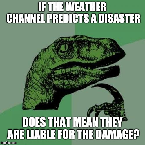 Weather channel: STORM IS COMING EVERYONE RUN FOR YOUR LIVES
Everyone: *tramples each other in a panicked run for water bottles* | IF THE WEATHER CHANNEL PREDICTS A DISASTER; DOES THAT MEAN THEY ARE LIABLE FOR THE DAMAGE? | image tagged in memes,philosoraptor | made w/ Imgflip meme maker