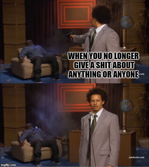 Who Killed Hannibal | WHEN YOU NO LONGER GIVE A SHIT ABOUT ANYTHING OR ANYONE | image tagged in memes,who killed hannibal | made w/ Imgflip meme maker
