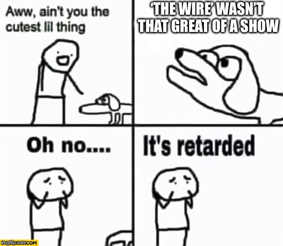 Have you seen the wire yet? | ‘THE WIRE’ WASN’T THAT GREAT OF A SHOW | image tagged in oh no it's retarded,the wire | made w/ Imgflip meme maker