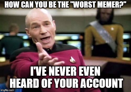 Picard Wtf Meme | HOW CAN YOU BE THE "WORST MEMER?" I'VE NEVER EVEN HEARD OF YOUR ACCOUNT | image tagged in memes,picard wtf | made w/ Imgflip meme maker