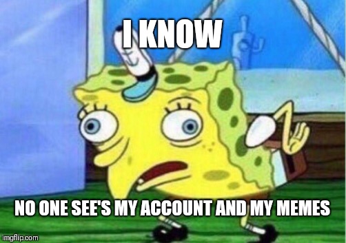 Mocking Spongebob Meme | I KNOW NO ONE SEE'S MY ACCOUNT AND MY MEMES | image tagged in memes,mocking spongebob | made w/ Imgflip meme maker