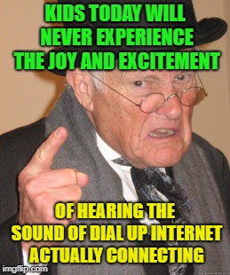 Ah the memories | KIDS TODAY WILL NEVER EXPERIENCE THE JOY AND EXCITEMENT; OF HEARING THE SOUND OF DIAL UP INTERNET ACTUALLY CONNECTING | image tagged in memes,back in my day,funny,internet | made w/ Imgflip meme maker