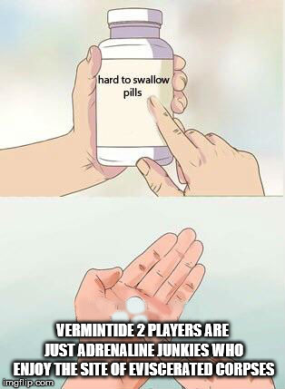 Hard To Swallow Pills Meme | VERMINTIDE 2 PLAYERS ARE JUST ADRENALINE JUNKIES WHO ENJOY THE SITE OF EVISCERATED CORPSES | image tagged in hard to swallow pills | made w/ Imgflip meme maker