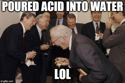Laughing Men In Suits Meme | POURED ACID INTO WATER; LOL | image tagged in memes,laughing men in suits | made w/ Imgflip meme maker