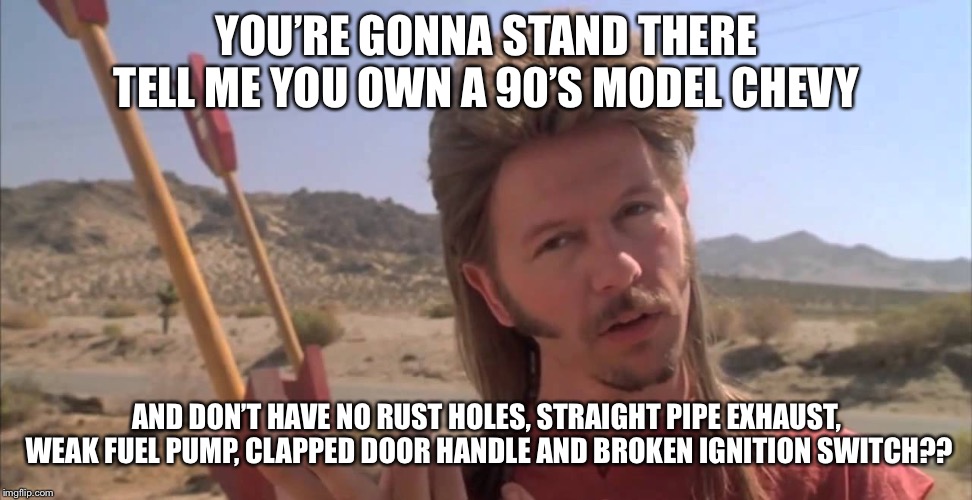 Joe Dirt | YOU’RE GONNA STAND THERE TELL ME YOU OWN A 90’S MODEL CHEVY; AND DON’T HAVE NO RUST HOLES, STRAIGHT PIPE EXHAUST, WEAK FUEL PUMP, CLAPPED DOOR HANDLE AND BROKEN IGNITION SWITCH?? | image tagged in joe dirt | made w/ Imgflip meme maker