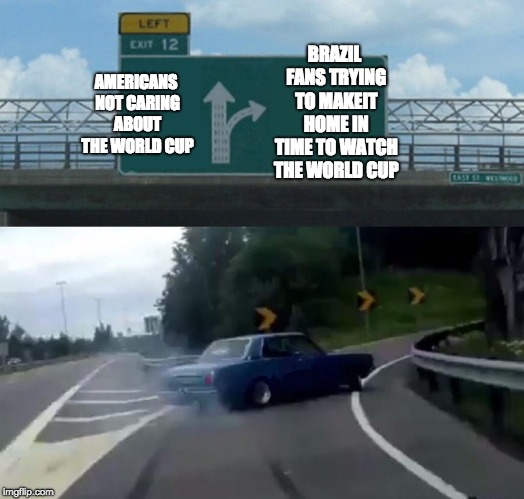 Left Exit 12 Off Ramp Meme | BRAZIL FANS TRYING TO MAKEIT HOME IN TIME TO WATCH THE WORLD CUP; AMERICANS NOT CARING ABOUT THE WORLD CUP | image tagged in memes,left exit 12 off ramp | made w/ Imgflip meme maker
