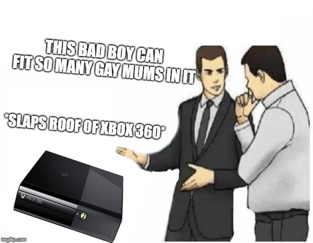 Car Salesman Slaps Hood | THIS BAD BOY CAN FIT SO MANY GAY MUMS IN IT; *SLAPS ROOF OF XBOX 360* | image tagged in car salesman slaps hood of car | made w/ Imgflip meme maker