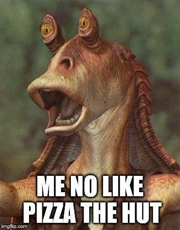 Glad he was not in Space Balls | ME NO LIKE PIZZA THE HUT | image tagged in star wars jar jar binks | made w/ Imgflip meme maker