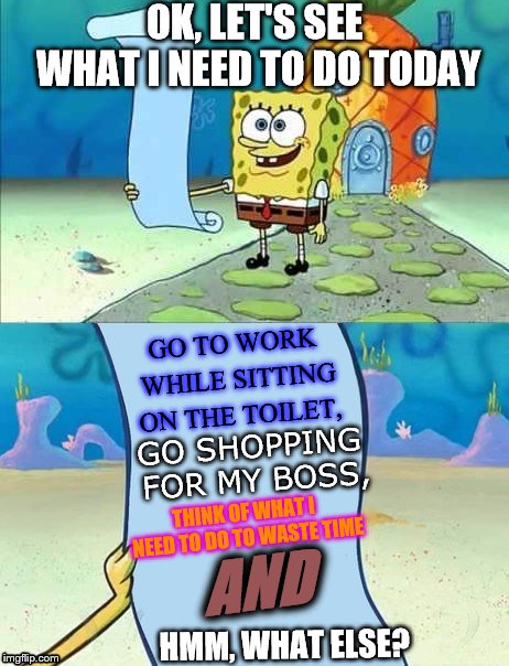 Random work | OK, LET'S SEE WHAT I NEED TO DO TODAY; GO TO WORK WHILE SITTING ON THE TOILET, GO SHOPPING FOR MY BOSS, THINK OF WHAT I NEED TO DO TO WASTE TIME; AND; HMM, WHAT ELSE? | image tagged in spongebob's list of | made w/ Imgflip meme maker