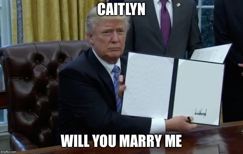 Executive Order Trump | CAITLYN; WILL YOU MARRY ME | image tagged in executive order trump | made w/ Imgflip meme maker