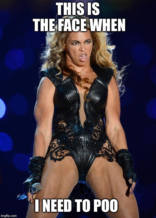 Ermahgerd Beyonce | THIS IS THE FACE WHEN; I NEED TO POO | image tagged in memes,ermahgerd beyonce | made w/ Imgflip meme maker