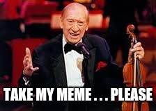 Henny youngman  | TAKE MY MEME . . . PLEASE | image tagged in henny youngman | made w/ Imgflip meme maker