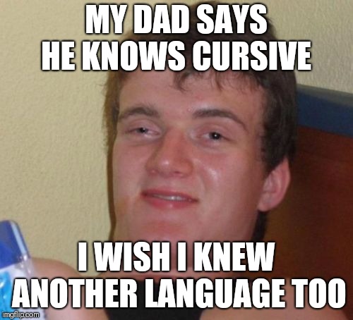 10 Guy | MY DAD SAYS HE KNOWS CURSIVE; I WISH I KNEW ANOTHER LANGUAGE TOO | image tagged in memes,10 guy | made w/ Imgflip meme maker