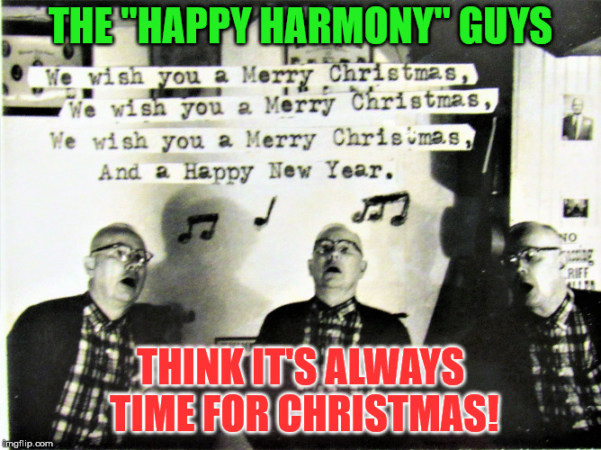 old guys singing Christmas songs | THE "HAPPY HARMONY" GUYS THINK IT'S ALWAYS TIME FOR CHRISTMAS! | image tagged in old guys singing christmas songs | made w/ Imgflip meme maker